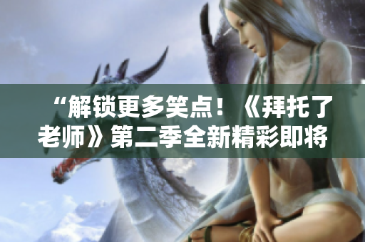 “解鎖更多笑點(diǎn)！《拜托了老師》第二季全新精彩即將呈現(xiàn)！”