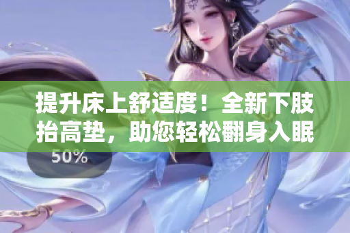 提升床上舒適度！全新下肢抬高墊，助您輕松翻身入眠！