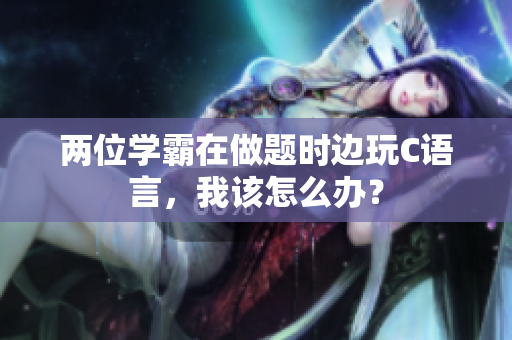 兩位學(xué)霸在做題時(shí)邊玩C語(yǔ)言，我該怎么辦？