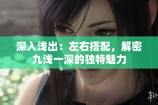 深入淺出：左右搭配，解密九淺一深的獨(dú)特魅力
