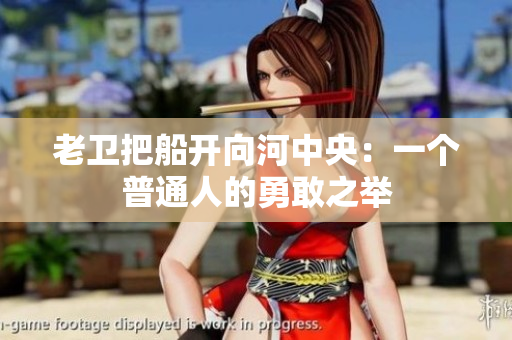 老衛(wèi)把船開向河中央：一個普通人的勇敢之舉