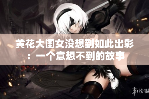 黃花大閨女沒想到如此出彩：一個意想不到的故事