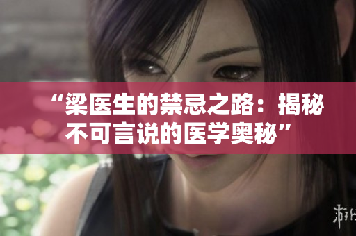 “梁醫(yī)生的禁忌之路：揭秘不可言說的醫(yī)學(xué)奧秘”
