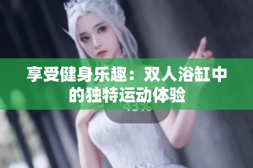 享受健身樂(lè)趣：雙人浴缸中的獨(dú)特運(yùn)動(dòng)體驗(yàn)