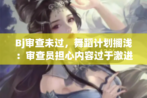 Bj審查未過(guò)，舞蹈計(jì)劃擱淺：審查員擔(dān)心內(nèi)容過(guò)于激進(jìn)