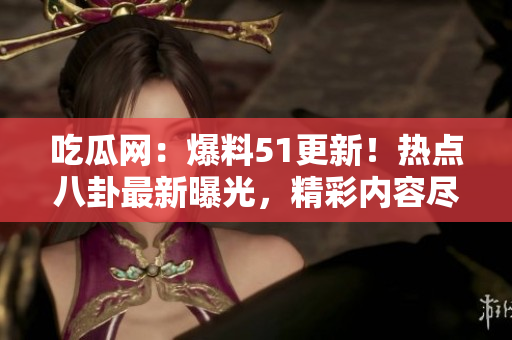 吃瓜網(wǎng)：爆料51更新！熱點八卦最新曝光，精彩內(nèi)容盡在其中