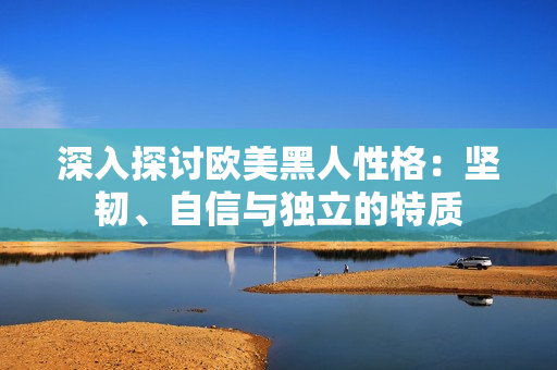 深入探討歐美黑人性格：堅韌、自信與獨立的特質(zhì)