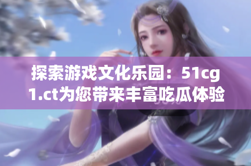 探索游戲文化樂園：51cg1.ct為您帶來豐富吃瓜體驗(yàn)