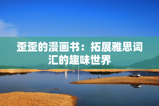 歪歪的漫畫書：拓展雅思詞匯的趣味世界