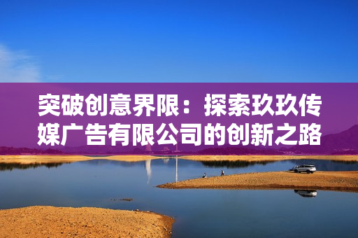 突破創(chuàng)意界限：探索玖玖傳媒廣告有限公司的創(chuàng)新之路