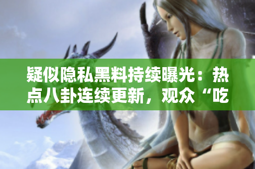 疑似隱私黑料持續(xù)曝光：熱點八卦連續(xù)更新，觀眾“吃瓜”不停