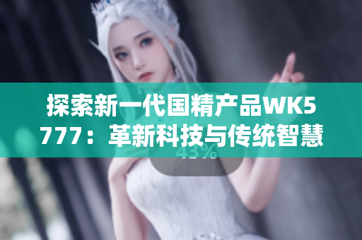 探索新一代國精產(chǎn)品WK5777：革新科技與傳統(tǒng)智慧的完美融合