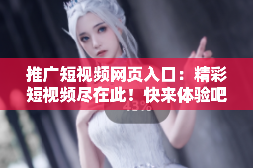 推廣短視頻網(wǎng)頁入口：精彩短視頻盡在此！快來體驗(yàn)吧