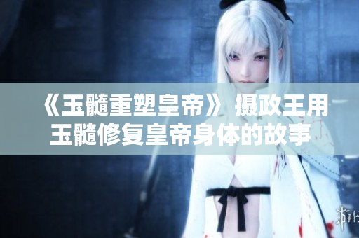 《玉髓重塑皇帝》 攝政王用玉髓修復(fù)皇帝身體的故事