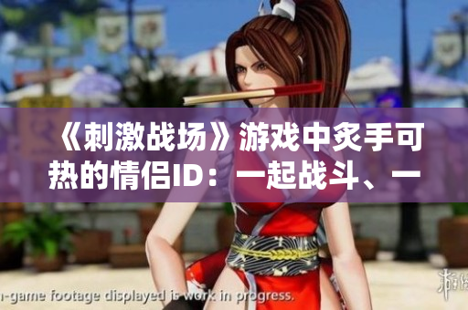 《刺激戰(zhàn)場》游戲中炙手可熱的情侶ID：一起戰(zhàn)斗、一起征服的游戲CP