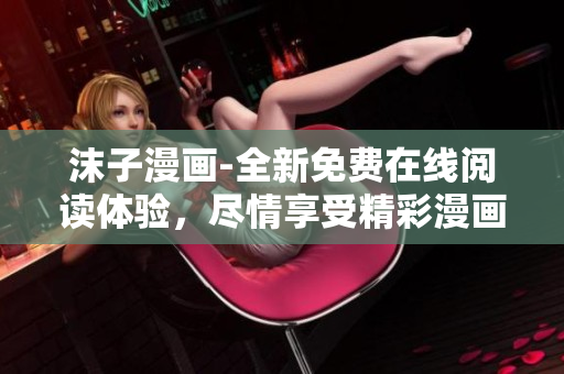 沫子漫畫(huà)-全新免費(fèi)在線閱讀體驗(yàn)，盡情享受精彩漫畫(huà)！