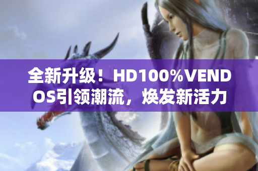 全新升級(jí)！HD100%VENDOS引領(lǐng)潮流，煥發(fā)新活力
