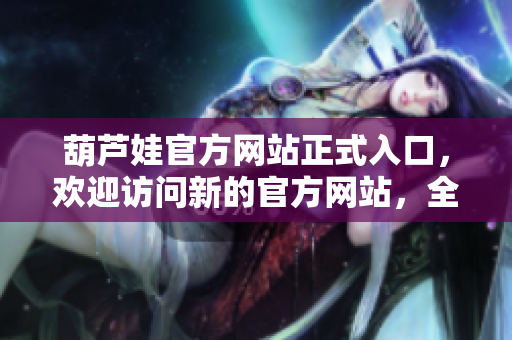 葫蘆娃官方網(wǎng)站正式入口，歡迎訪問新的官方網(wǎng)站，全面了解葫蘆娃品牌信息