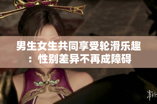 男生女生共同享受輪滑樂(lè)趣：性別差異不再成障礙