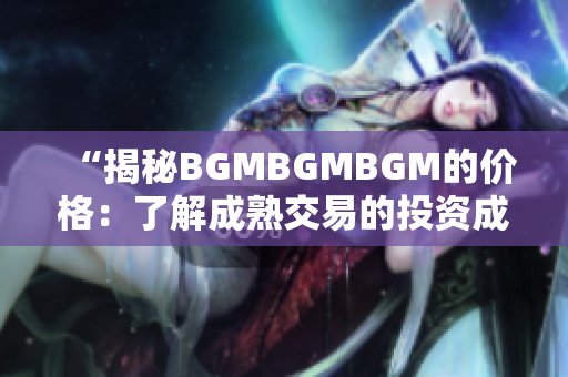 “揭秘BGMBGMBGM的價(jià)格：了解成熟交易的投資成本和盈利策略”