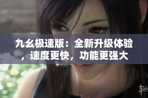 九幺極速版：全新升級(jí)體驗(yàn)，速度更快，功能更強(qiáng)大