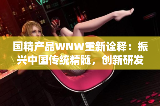 國(guó)精產(chǎn)品WNW重新詮釋：振興中國(guó)傳統(tǒng)精髓，創(chuàng)新研發(fā)國(guó)際尖端