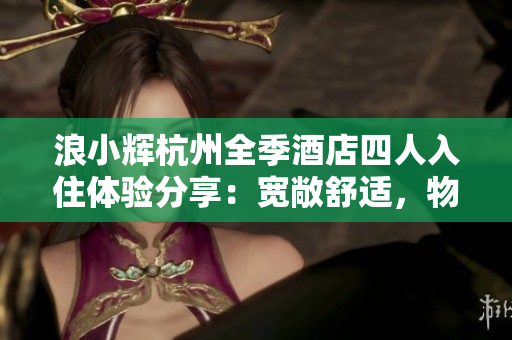 浪小輝杭州全季酒店四人入住體驗(yàn)分享：寬敞舒適，物超所值！