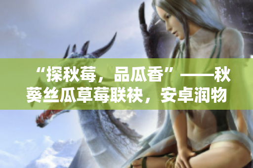 “探秋莓，品瓜香”——秋葵絲瓜草莓聯(lián)袂，安卓潤(rùn)物無(wú)聲