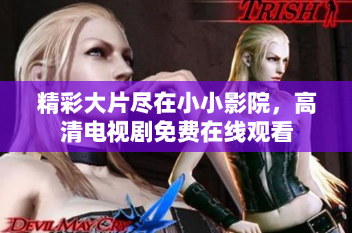 精彩大片盡在小小影院，高清電視劇免費(fèi)在線觀看