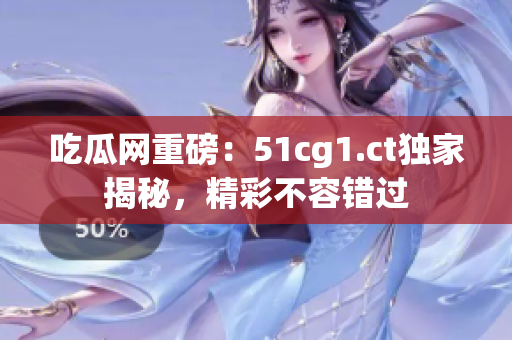吃瓜網(wǎng)重磅：51cg1.ct獨(dú)家揭秘，精彩不容錯(cuò)過(guò)