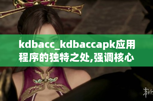 kdbacc_kdbaccapk應(yīng)用程序的獨(dú)特之處,強(qiáng)調(diào)核心優(yōu)勢(shì)
