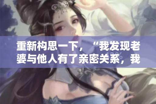 重新構(gòu)思一下，“我發(fā)現(xiàn)老婆與他人有了親密關(guān)系，我該如何應(yīng)對(duì)？”