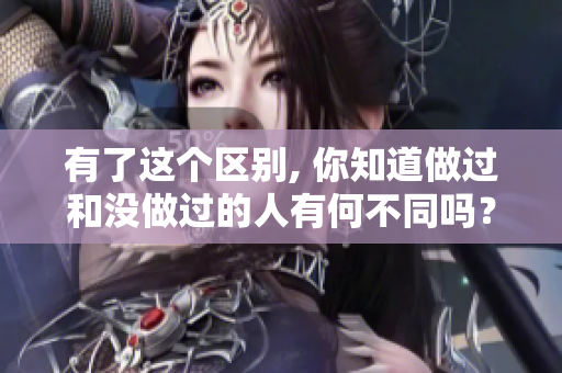 有了這個(gè)區(qū)別, 你知道做過(guò)和沒(méi)做過(guò)的人有何不同嗎？