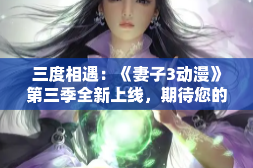 三度相遇：《妻子3動(dòng)漫》第三季全新上線，期待您的觀賞！