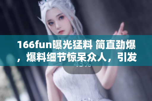 166fun曝光猛料 簡(jiǎn)直勁爆，爆料細(xì)節(jié)驚呆眾人，引發(fā)熱議,實(shí)錘出擊，故事驚心動(dòng)魄