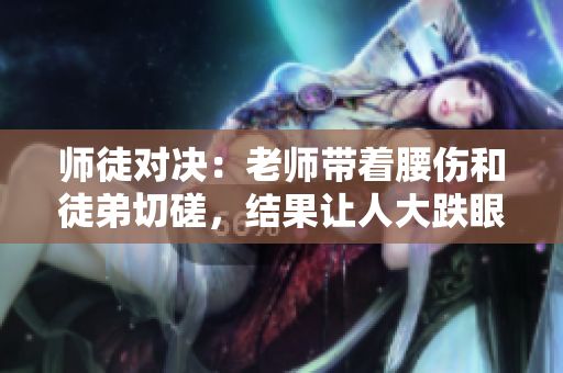 師徒對(duì)決：老師帶著腰傷和徒弟切磋，結(jié)果讓人大跌眼鏡