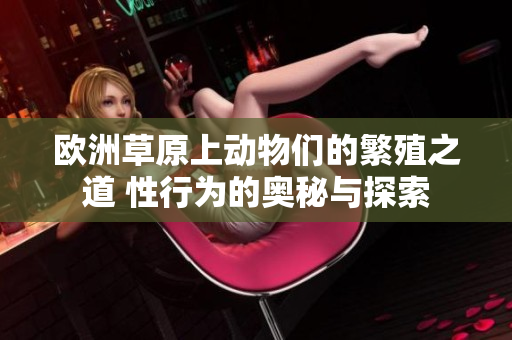 歐洲草原上動(dòng)物們的繁殖之道 性行為的奧秘與探索