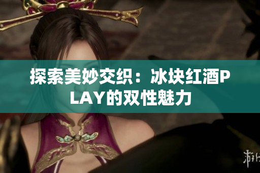 探索美妙交織：冰塊紅酒PLAY的雙性魅力