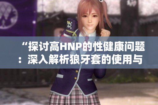 “探討高HNP的性健康問(wèn)題：深入解析狼牙套的使用與挑選”