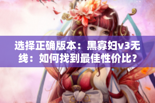 選擇正確版本：黑寡婦v3無(wú)線：如何找到最佳性價(jià)比？