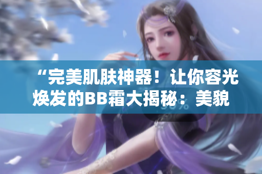 “完美肌膚神器！讓你容光煥發(fā)的BB霜大揭秘：美貌與保養(yǎng)兼得！”