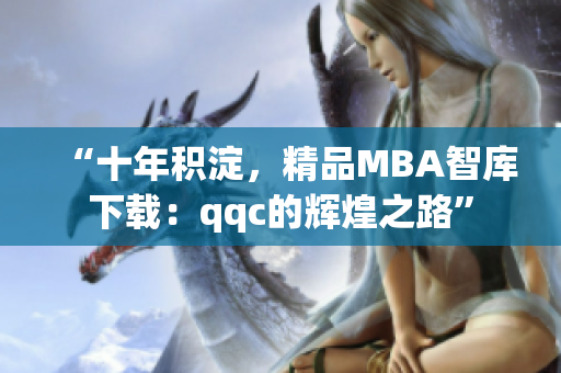 “十年積淀，精品MBA智庫下載：qqc的輝煌之路”