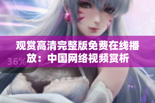觀賞高清完整版免費(fèi)在線播放：中國網(wǎng)絡(luò)視頻賞析