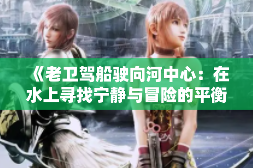 《老衛(wèi)駕船駛向河中心：在水上尋找寧靜與冒險的平衡點》