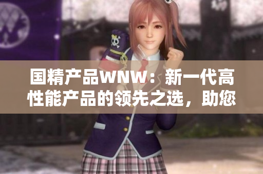 國(guó)精產(chǎn)品WNW：新一代高性能產(chǎn)品的領(lǐng)先之選，助您實(shí)現(xiàn)卓越業(yè)績(jī)