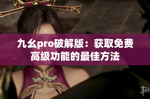 九幺pro破解版：獲取免費(fèi)高級功能的最佳方法