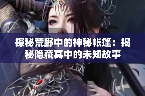 探秘荒野中的神秘帳篷：揭秘隱藏其中的未知故事