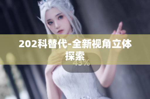 202科替代-全新視角立體探索