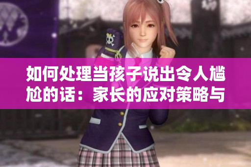 如何處理當孩子說出令人尷尬的話：家長的應(yīng)對策略與建議