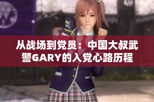從戰(zhàn)場到黨員：中國大叔武警GARY的入黨心路歷程